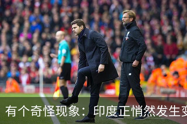 有个奇怪现象：印度正悄然发生变化，我们竟视而不见，毫无危机感