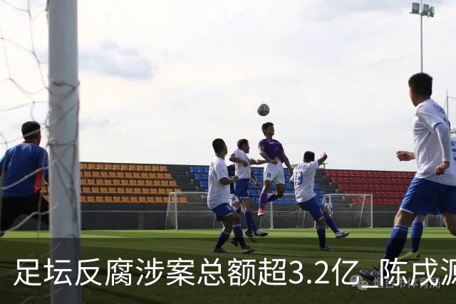 足坛反腐涉案总额超3.2亿 陈戌源李铁2人达2亿