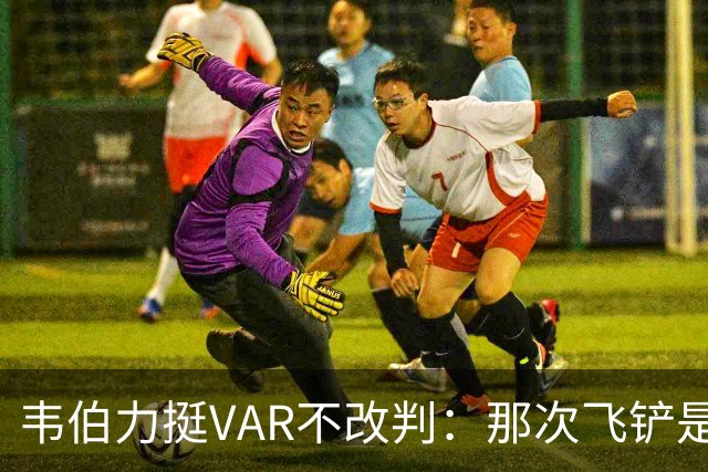 韦伯力挺VAR不改判：那次飞铲是高档鲁莽，但没到红牌