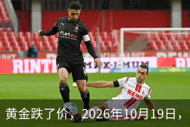 黄金跌了价，2026年10月19日，中国黄金最新价格，人民币黄金最新价格